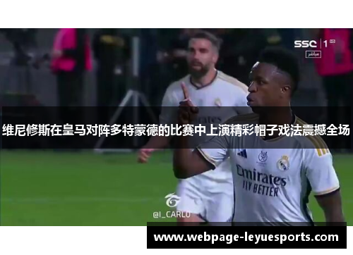 维尼修斯在皇马对阵多特蒙德的比赛中上演精彩帽子戏法震撼全场